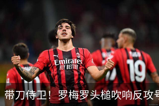 带刀侍卫！罗梅罗头槌吹响反攻号角 连场破门拯救球队